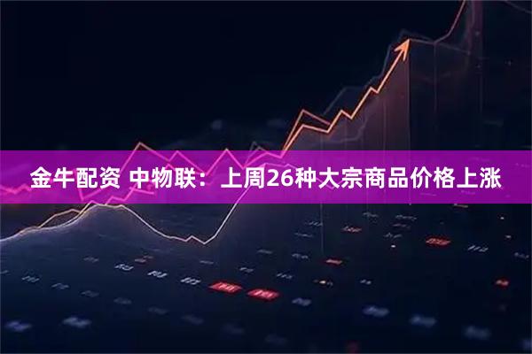 金牛配资 中物联：上周26种大宗商品价格上涨