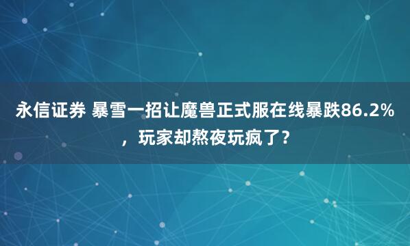 永信证券 暴雪一招让魔兽正式服在线暴跌86.2%，玩家却熬夜玩疯了？
