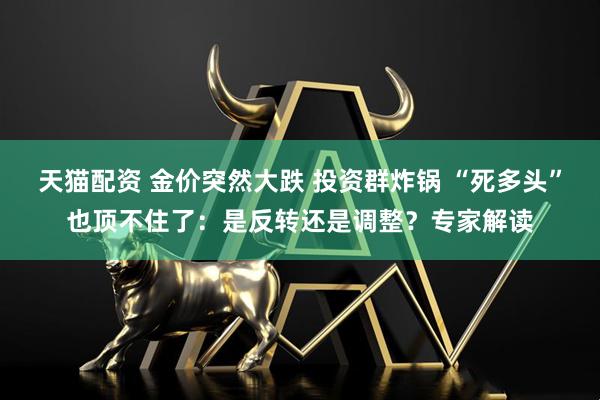 天猫配资 金价突然大跌 投资群炸锅 “死多头”也顶不住了：是反转还是调整？专家解读