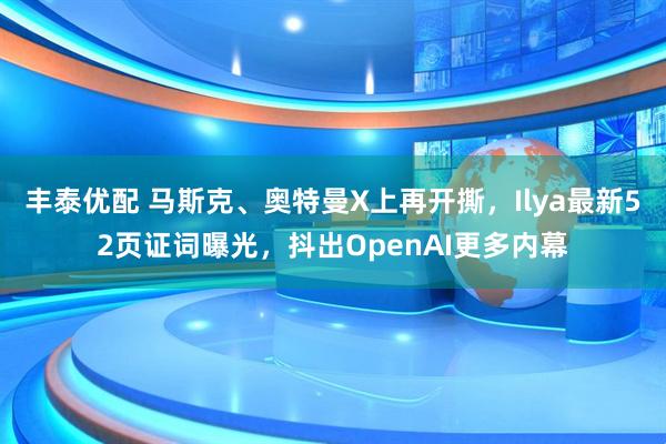 丰泰优配 马斯克、奥特曼X上再开撕，Ilya最新52页证词曝光，抖出OpenAI更多内幕