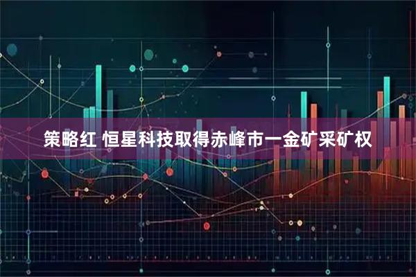 策略红 恒星科技取得赤峰市一金矿采矿权