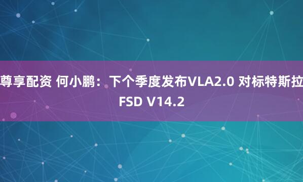 尊享配资 何小鹏：下个季度发布VLA2.0 对标特斯拉FSD V14.2