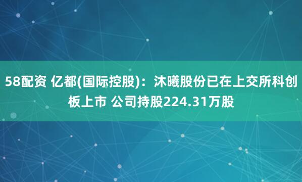 58配资 亿都(国际控股)：沐曦股份已在上交所科创板上市 公司持股224.31万股