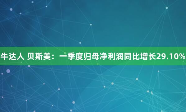 牛达人 贝斯美：一季度归母净利润同比增长29.10%