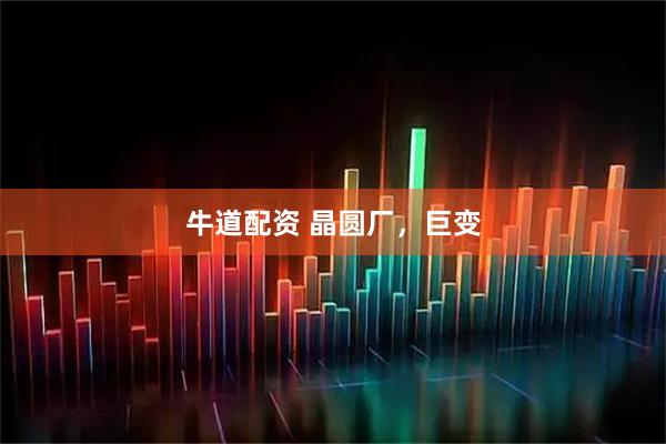 牛道配资 晶圆厂，巨变