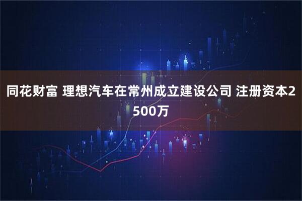 同花财富 理想汽车在常州成立建设公司 注册资本2500万