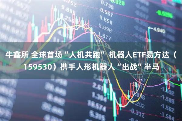 牛鑫所 全球首场“人机共跑” 机器人ETF易方达（159530）携手人形机器人“出战”半马