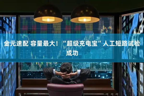 金元速配 容量最大！“超级充电宝”人工短路试验成功