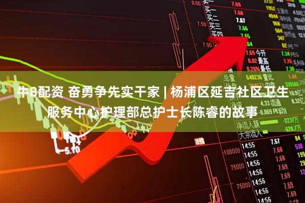 牛8配资 奋勇争先实干家 | 杨浦区延吉社区卫生服务中心护理部总护士长陈睿的故事