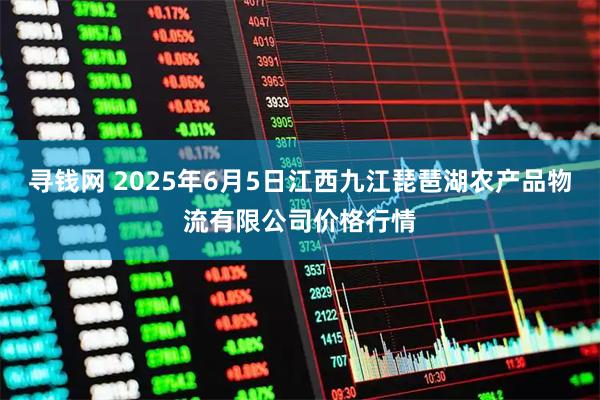 寻钱网 2025年6月5日江西九江琵琶湖农产品物流有限公司价格行情