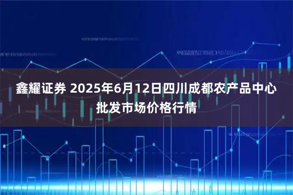 鑫耀证券 2025年6月12日四川成都农产品中心批发市场价格行情