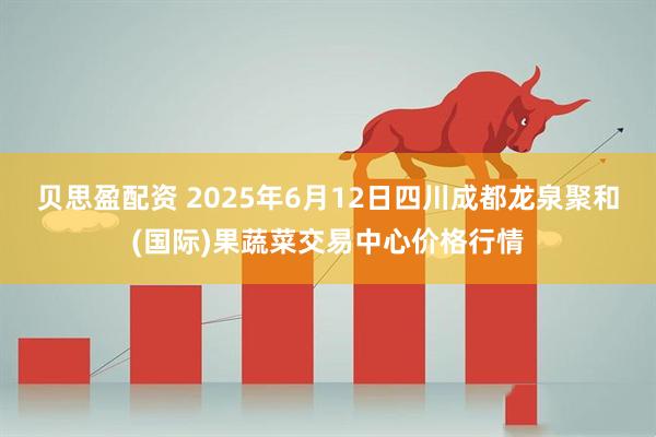 贝思盈配资 2025年6月12日四川成都龙泉聚和(国际)果蔬菜交易中心价格行情
