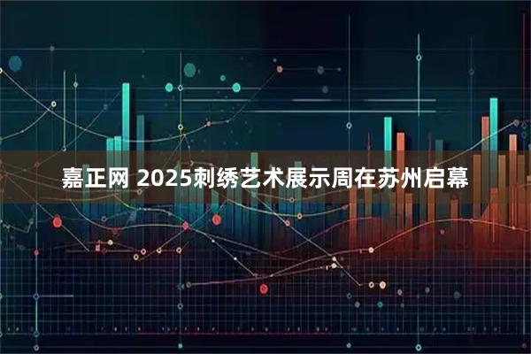 嘉正网 2025刺绣艺术展示周在苏州启幕