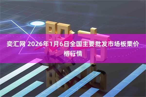 奕汇网 2026年1月6日全国主要批发市场板栗价格行情