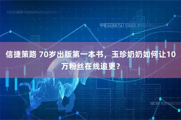 信捷策路 70岁出版第一本书，玉珍奶奶如何让10万粉丝在线追更？