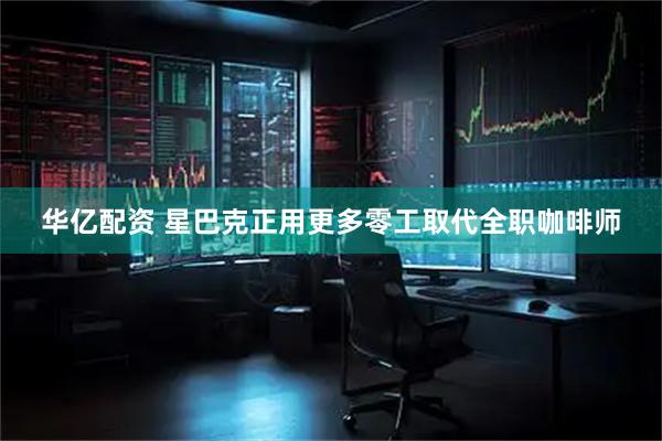 华亿配资 星巴克正用更多零工取代全职咖啡师