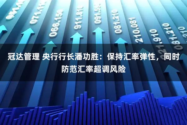 冠达管理 央行行长潘功胜：保持汇率弹性，同时防范汇率超调风险