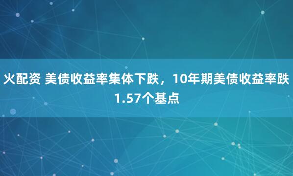 火配资 美债收益率集体下跌，10年期美债收益率跌1.57个基点