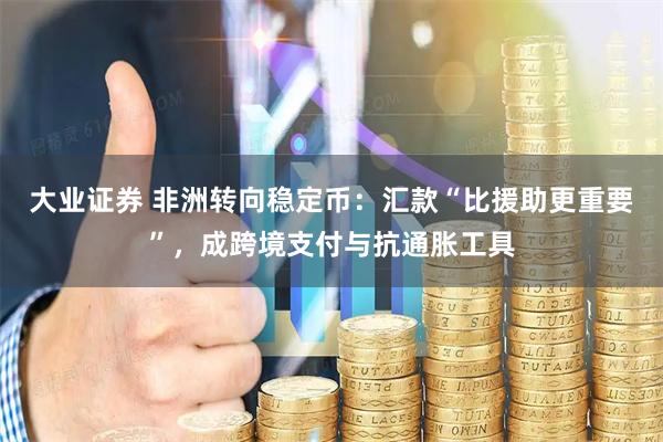 大业证券 非洲转向稳定币：汇款“比援助更重要”，成跨境支付与抗通胀工具