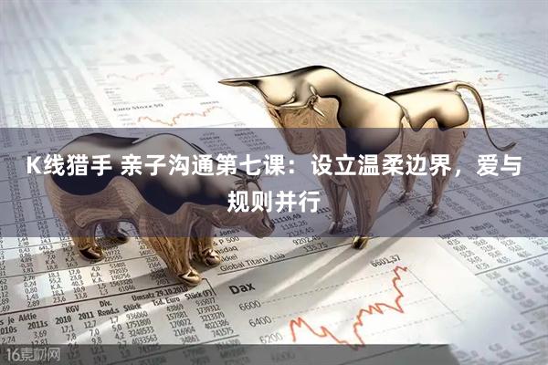 K线猎手 亲子沟通第七课：设立温柔边界，爱与规则并行