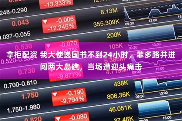 拿柜配资 我大使递国书不到24小时，菲多路并进闯两大岛礁，当场遭迎头痛击