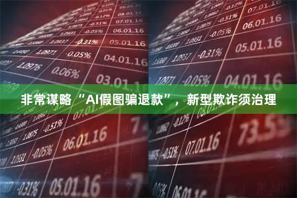 非常谋略 “AI假图骗退款”，新型欺诈须治理