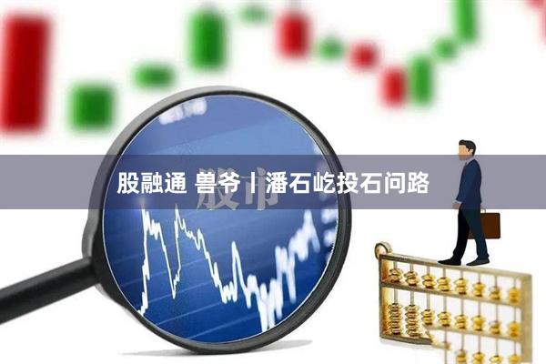 股融通 兽爷丨潘石屹投石问路