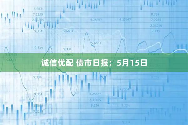 诚信优配 债市日报：5月15日