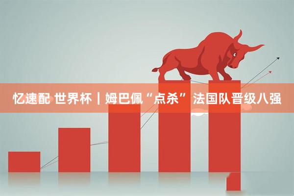 忆速配 世界杯｜姆巴佩“点杀” 法国队晋级八强