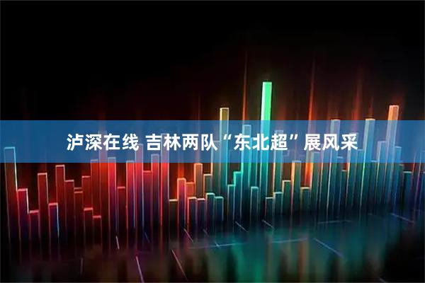 泸深在线 吉林两队“东北超”展风采