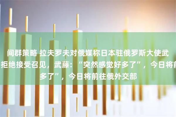 间群策略 拉夫罗夫对俄媒称日本驻俄罗斯大使武藤显“称病”拒绝接受召见，武藤：“突然感觉好多了”，今日将前往俄外交部